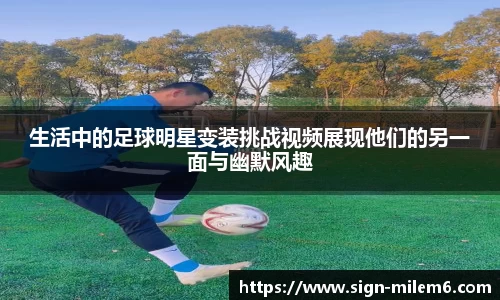 生活中的足球明星变装挑战视频展现他们的另一面与幽默风趣
